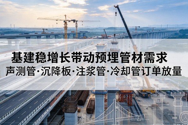 独山子基建稳增长带动预埋监测管材需求,声测管、沉降板、注浆管订单持续放量